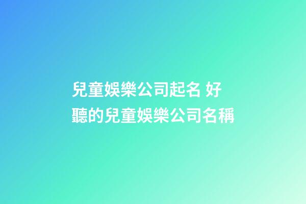 兒童娛樂公司起名 好聽的兒童娛樂公司名稱-第1張-公司起名-玄機(jī)派